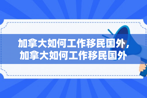 加拿大如何工作移民国外，加拿大如何工作移民国外