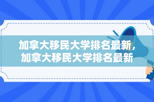 加拿大移民大学排名最新，加拿大移民大学排名最新