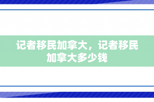 记者移民加拿大，记者移民加拿大多少钱