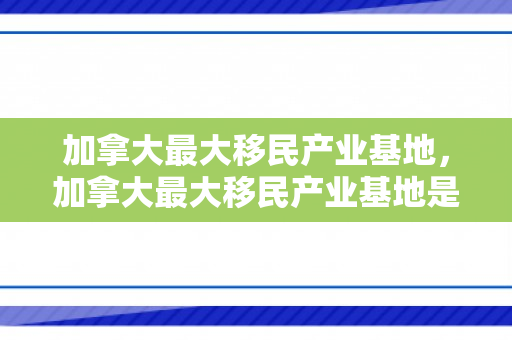加拿大最大移民产业基地，加拿大最大移民产业基地是哪里