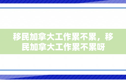 移民加拿大工作累不累，移民加拿大工作累不累呀