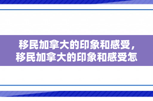 移民加拿大的印象和感受，移民加拿大的印象和感受怎么写