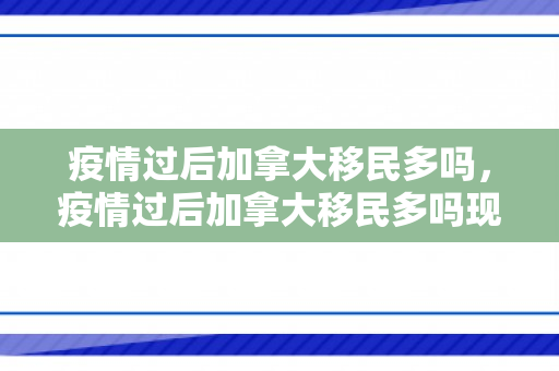 疫情过后加拿大移民多吗，疫情过后加拿大移民多吗现在