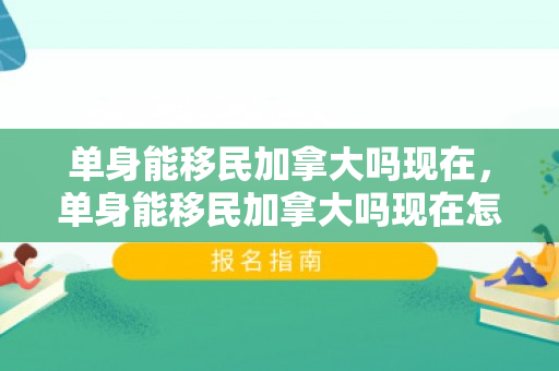 单身能移民加拿大吗现在，单身能移民加拿大吗现在怎么样