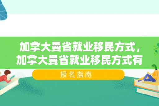 加拿大曼省就业移民方式，加拿大曼省就业移民方式有哪些
