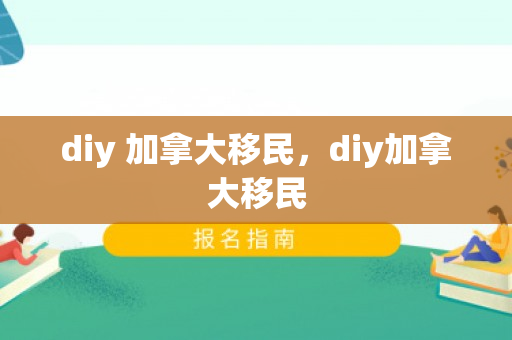 diy 加拿大移民，diy加拿大移民