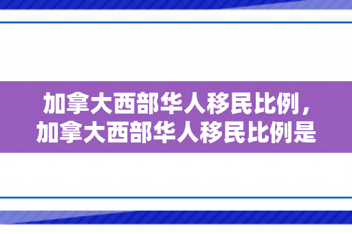 加拿大西部华人移民比例，加拿大西部华人移民比例是多少