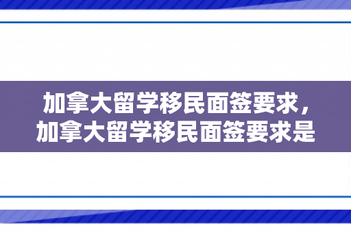 加拿大留学移民面签要求，加拿大留学移民面签要求是什么