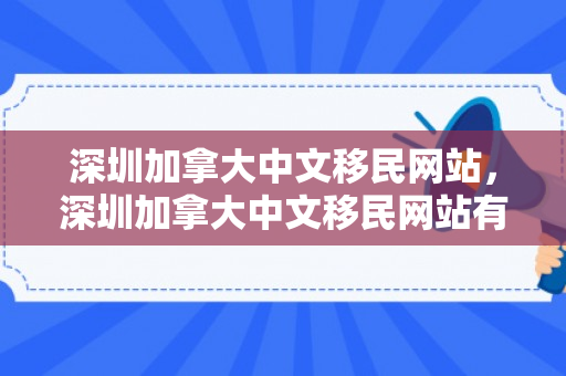 深圳加拿大中文移民网站，深圳加拿大中文移民网站有哪些