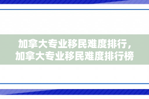 加拿大专业移民难度排行，加拿大专业移民难度排行榜