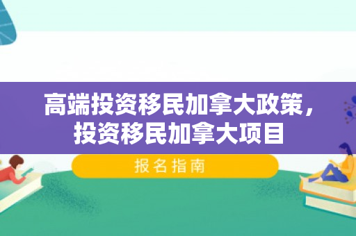 高端投资移民加拿大政策，投资移民加拿大项目
