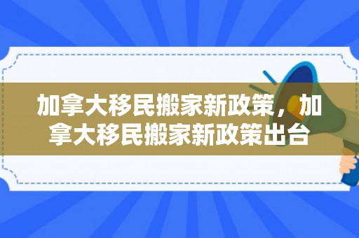 加拿大移民搬家新政策，加拿大移民搬家新政策出台