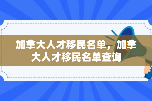加拿大人才移民名单，加拿大人才移民名单查询