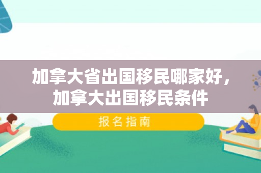 加拿大省出国移民哪家好，加拿大出国移民条件