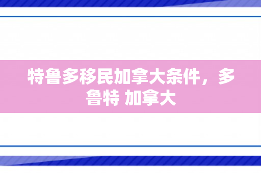 特鲁多移民加拿大条件，多鲁特 加拿大