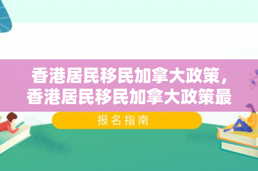 香港居民移民加拿大政策，香港居民移民加拿大政策最新