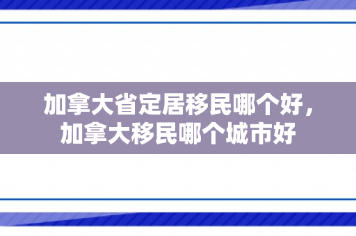 加拿大省定居移民哪个好，加拿大移民哪个城市好
