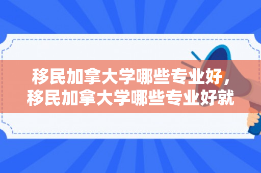 移民加拿大学哪些专业好，移民加拿大学哪些专业好就业