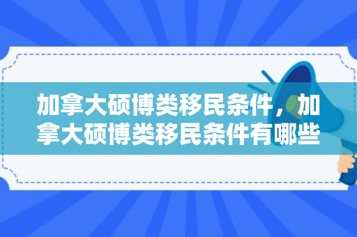 加拿大硕博类移民条件，加拿大硕博类移民条件有哪些