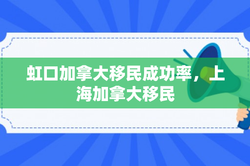 虹口加拿大移民成功率，上海加拿大移民