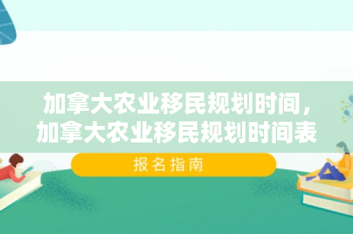 加拿大农业移民规划时间，加拿大农业移民规划时间表