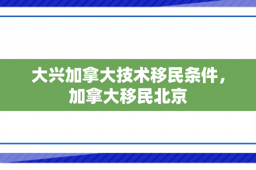 大兴加拿大技术移民条件，加拿大移民北京