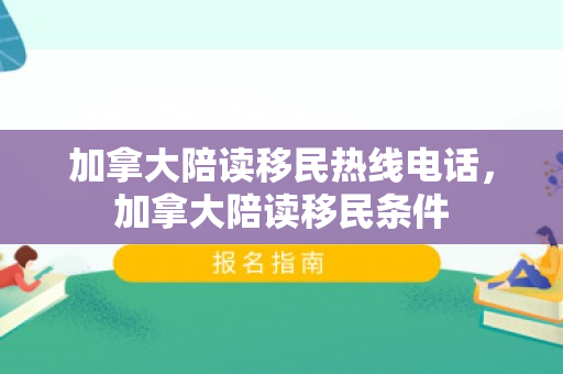加拿大陪读移民热线电话，加拿大陪读移民条件