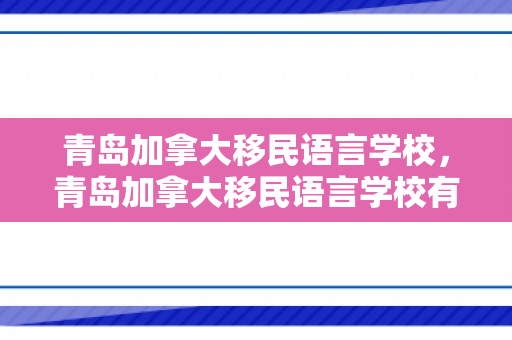 青岛加拿大移民语言学校，青岛加拿大移民语言学校有哪些