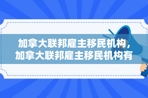 加拿大联邦雇主移民机构，加拿大联邦雇主移民机构有哪些