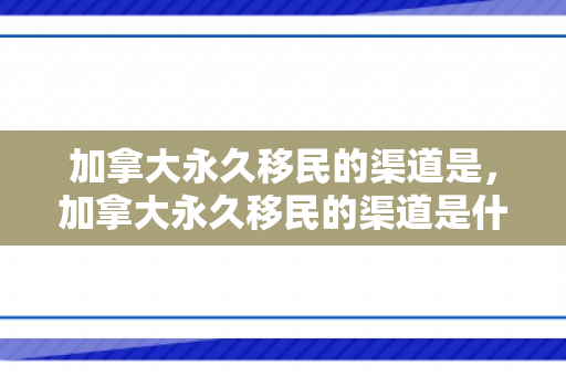 加拿大永久移民的渠道是，加拿大永久移民的渠道是什么