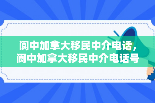 阆中加拿大移民中介电话，阆中加拿大移民中介电话号码