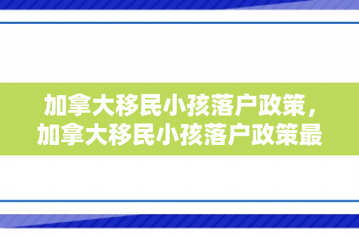 加拿大移民小孩落户政策，加拿大移民小孩落户政策最新