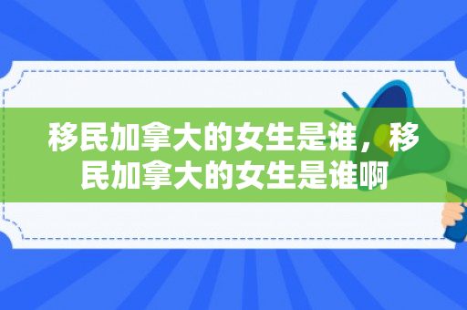 移民加拿大的女生是谁，移民加拿大的女生是谁啊