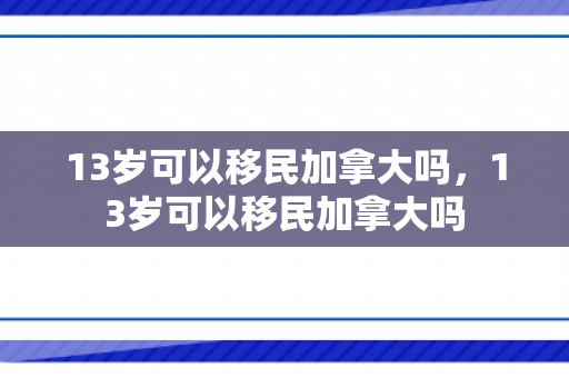 13岁可以移民加拿大吗，13岁可以移民加拿大吗