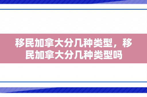 移民加拿大分几种类型，移民加拿大分几种类型吗
