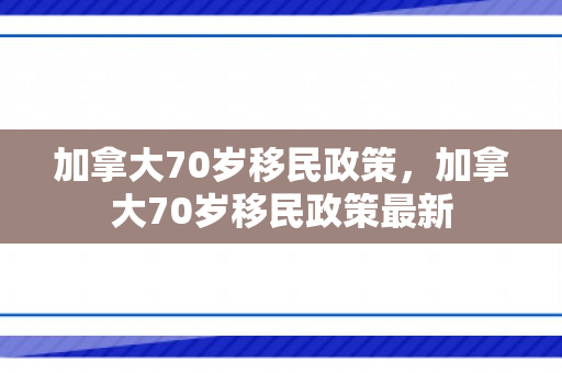 加拿大70岁移民政策，加拿大70岁移民政策最新