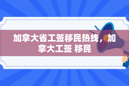 加拿大省工签移民热线，加拿大工签 移民
