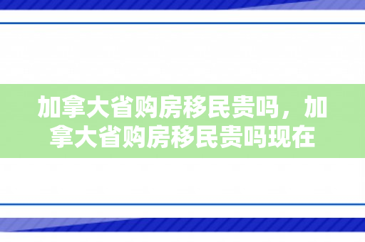 加拿大省购房移民贵吗，加拿大省购房移民贵吗现在