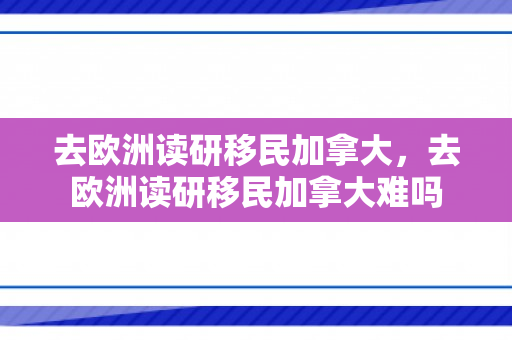 去欧洲读研移民加拿大，去欧洲读研移民加拿大难吗