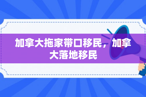 加拿大拖家带口移民，加拿大落地移民