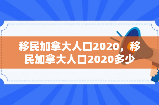 移民加拿大人口2020，移民加拿大人口2020多少