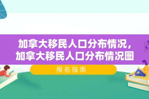 加拿大移民人口分布情况，加拿大移民人口分布情况图
