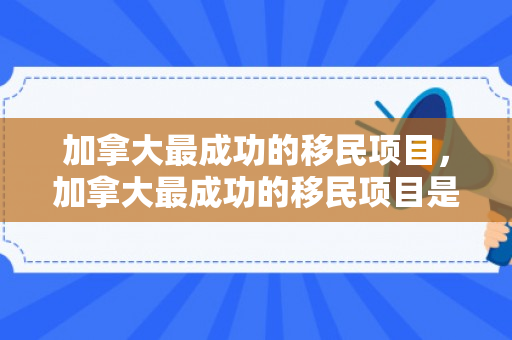 加拿大最成功的移民项目，加拿大最成功的移民项目是什么