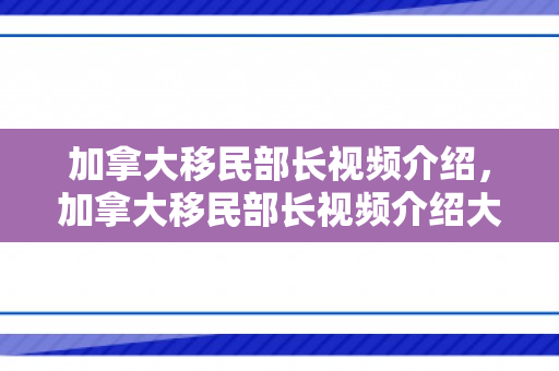 加拿大移民部长视频介绍，加拿大移民部长视频介绍大全