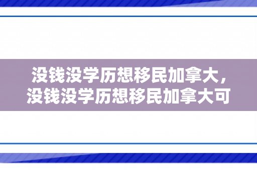 没钱没学历想移民加拿大，没钱没学历想移民加拿大可以吗