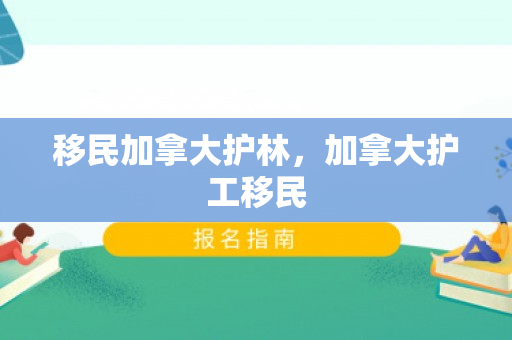移民加拿大护林，加拿大护工移民