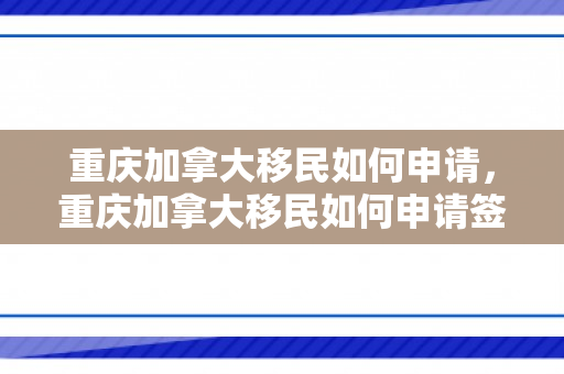重庆加拿大移民如何申请，重庆加拿大移民如何申请签证