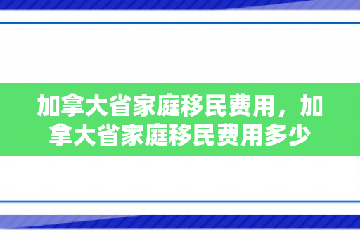 加拿大省家庭移民费用，加拿大省家庭移民费用多少