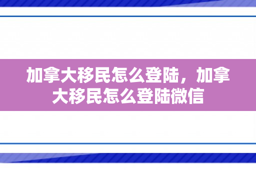 加拿大移民怎么登陆，加拿大移民怎么登陆微信