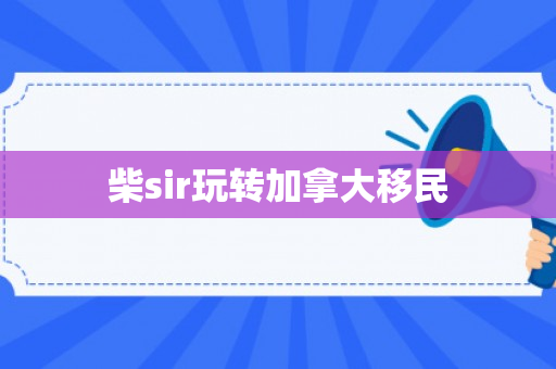 柴sir玩转加拿大移民